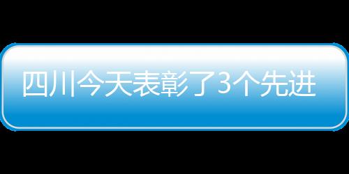 四川今天表彰了3个先进县榜单
！雅安市雨城区
、汉源县上榜！